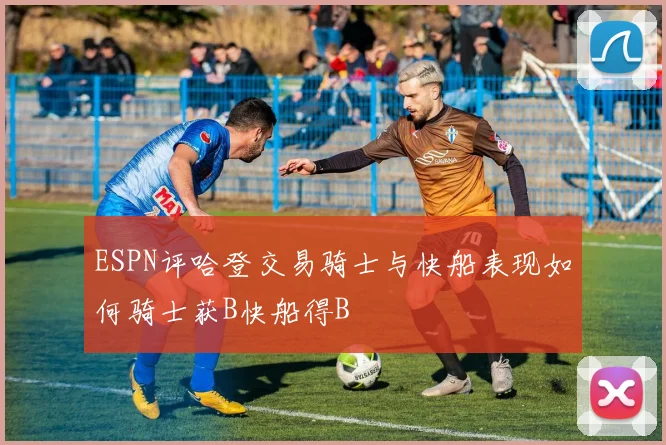 ESPN评哈登交易骑士与快船表现如何骑士获B快船得B