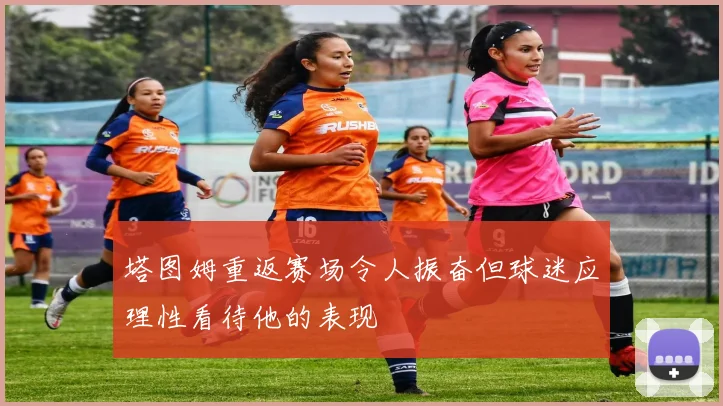 塔图姆重返赛场令人振奋但球迷应理性看待他的表现