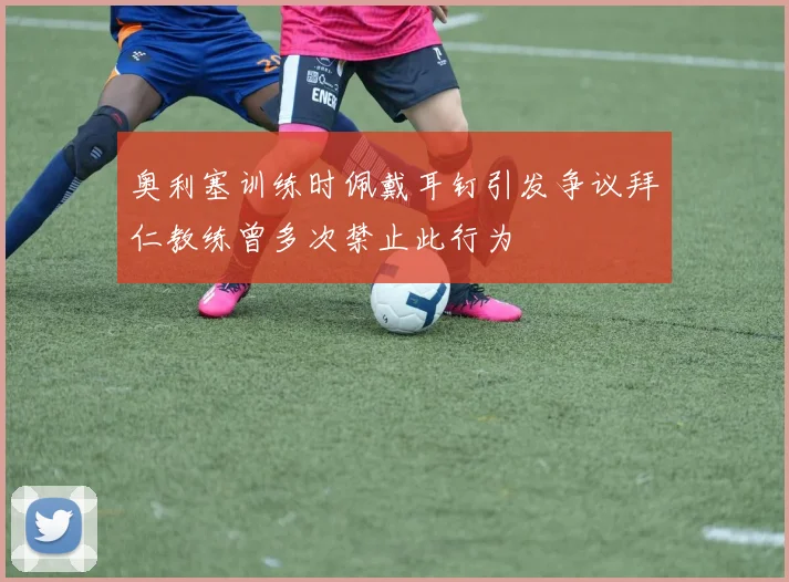 奥利塞训练时佩戴耳钉引发争议拜仁教练曾多次禁止此行为