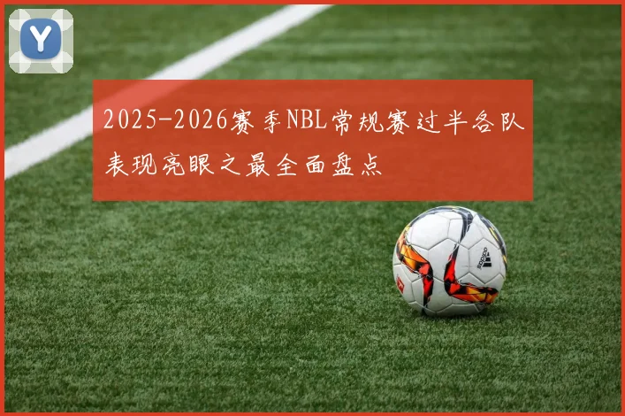 2025-2026赛季NBL常规赛过半各队表现亮眼之最全面盘点