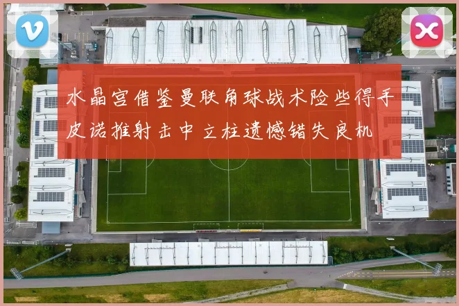 水晶宫借鉴曼联角球战术险些得手皮诺推射击中立柱遗憾错失良机