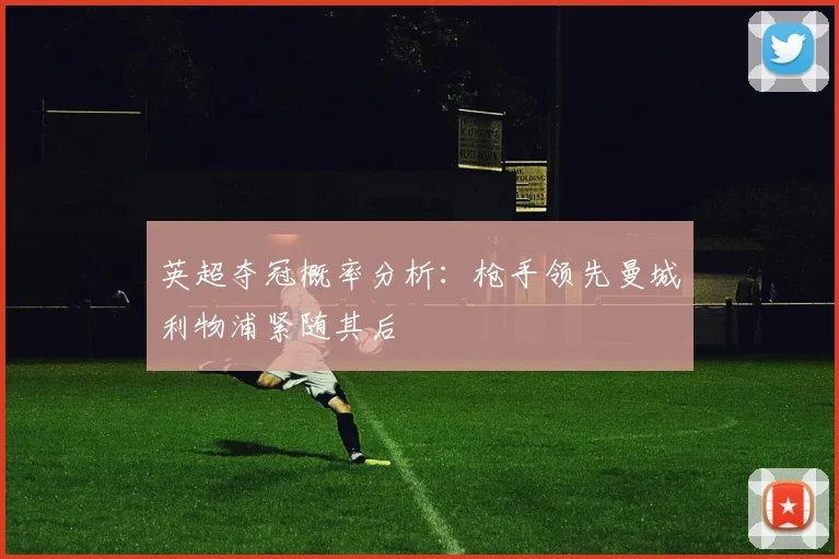 英超夺冠概率分析：枪手领先曼城利物浦紧随其后