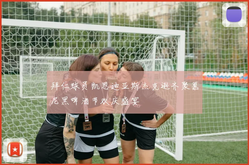 拜仁球员凯恩迪亚斯杰克逊齐聚慕尼黑啤酒节欢庆盛宴