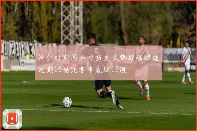 拜仁对斯图加特历史交锋战绩辉煌近期16场比赛中豪取15胜