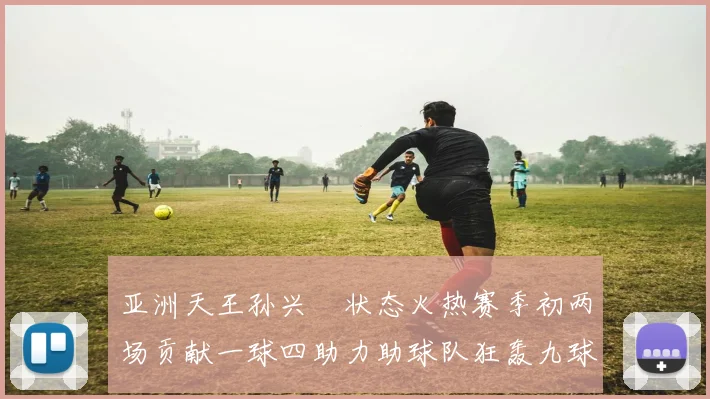 亚洲天王孙兴慜状态火热赛季初两场贡献一球四助力助球队狂轰九球