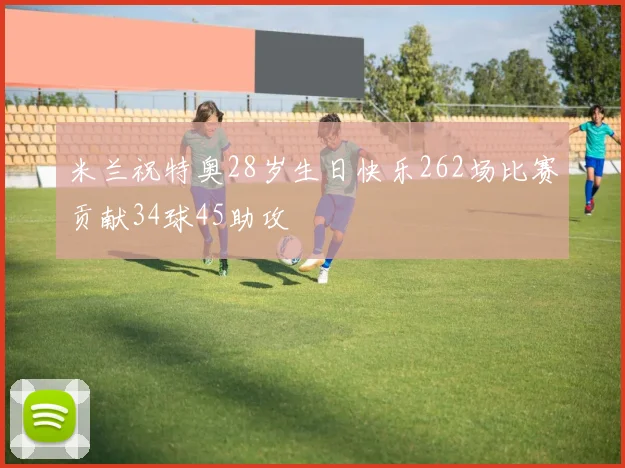 米兰祝特奥28岁生日快乐262场比赛贡献34球45助攻