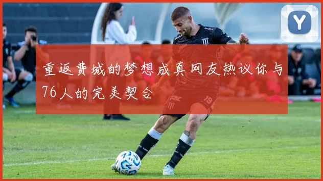 重返费城的梦想成真网友热议你与76人的完美契合