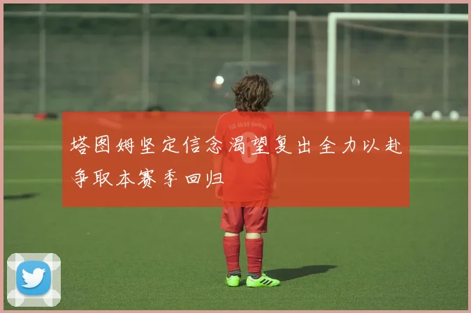 塔图姆坚定信念渴望复出全力以赴争取本赛季回归