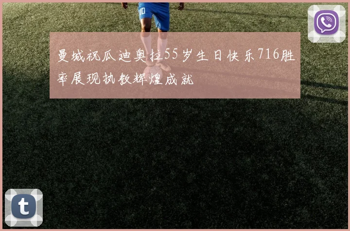 曼城祝瓜迪奥拉55岁生日快乐716胜率展现执教辉煌成就