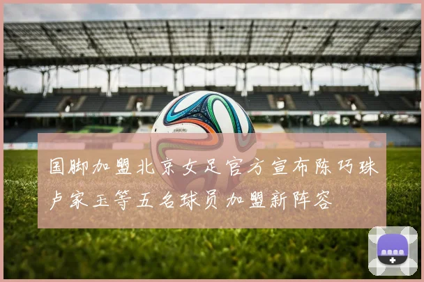 国脚加盟北京女足官方宣布陈巧珠卢家玉等五名球员加盟新阵容