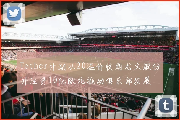 Tether计划以20溢价收购尤文股份并注资10亿欧元推动俱乐部发展