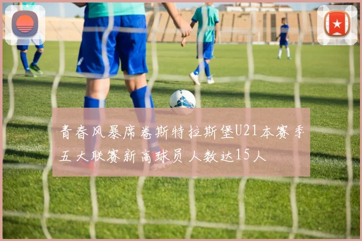 青春风暴席卷斯特拉斯堡U21本赛季五大联赛新高球员人数达15人