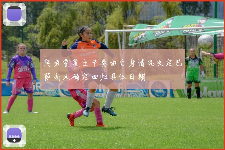 阿劳霍复出节奏由自身情况决定巴萨尚未确定回归具体日期