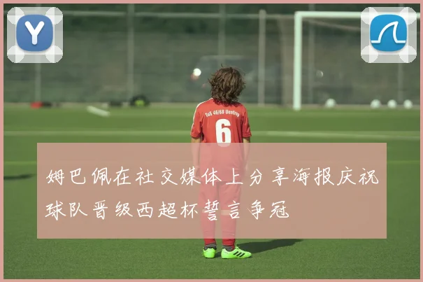 姆巴佩在社交媒体上分享海报庆祝球队晋级西超杯誓言争冠