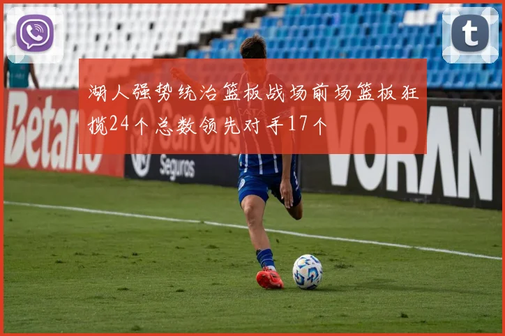 湖人强势统治篮板战场前场篮板狂揽24个总数领先对手17个