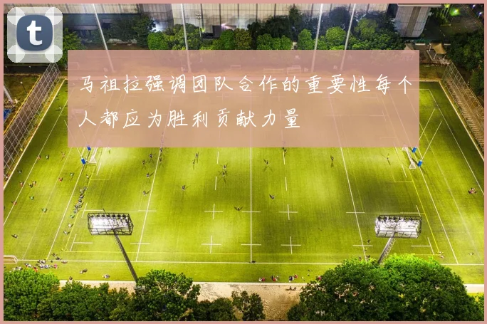 马祖拉强调团队合作的重要性每个人都应为胜利贡献力量